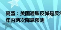 高盛：美国通胀反弹是反常现象 减持美联储年内两次降息预测