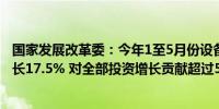 国家发展改革委：今年1至5月份设备工器具购置投资同比增长17.5% 对全部投资增长贡献超过50%