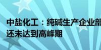 中盐化工：纯碱生产企业部分满负荷生产部分还未达到高峰期