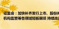 证监会：加快补齐发行上市、股份减持、退市、交易、行业机构监管等各领域短板弱项 持续改善市场预期