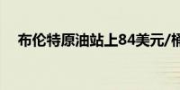 布伦特原油站上84美元/桶日内涨0.03%