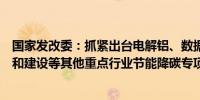 国家发改委：抓紧出台电解铝、数据中心、煤电低碳化改造和建设等其他重点行业节能降碳专项行动计划