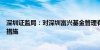 深圳证监局：对深圳富兴基金管理有限公司采取出具警示函措施