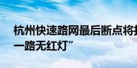 杭州快速路网最后断点将打通市区55公里“一路无红灯”