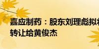 嘉应制药：股东刘理彪拟将所持5.03%股份转让给黄俊杰