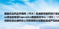 美国食品药品管理局（FDA）批准默克制药用于保护成年人免受肺炎球菌pneumococcus感染的疫苗Capvaxive美国疾控中心（CDC）一个顾问小组将于6月27日开会讨论哪些群体适合接种该公司疫苗肺炎球菌能造成严重的疾病和肺部感染