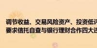 调节收益、交易风险资产、投资低评级债券、不当估值监管要求信托自查与银行理财合作四大违规业务