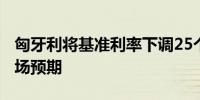 匈牙利将基准利率下调25个基点至7%符合市场预期