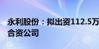 永利股份：拟出资112.5万澳元设立澳大利亚合资公司