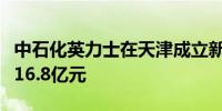 中石化英力士在天津成立新材料公司注册资本16.8亿元