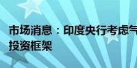 市场消息：印度央行考虑气候可持续性和绿色投资框架