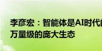 李彦宏：智能体是AI时代的网站将形成数百万量级的庞大生态