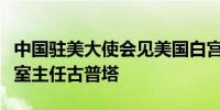 中国驻美大使会见美国白宫国家禁毒政策办公室主任古普塔