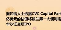 据知情人士透露CVC Capital Partners Plc.计划按75亿-80亿美元的估值将波兰第一大便利店连锁Zabka Polska SA在华沙证交所IPO