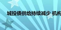 城投债供给持续减少 机构抢购新发债券