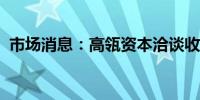 市场消息：高瓴资本洽谈收购德威国际学校