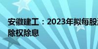 安徽建工：2023年拟每股派0.26元 6月25日除权除息