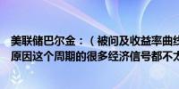 美联储巴尔金：（被问及收益率曲线问题）倒挂可能有很多原因这个周期的很多经济信号都不太奏效