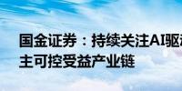 国金证券：持续关注AI驱动、需求复苏及自主可控受益产业链