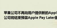 苹果公司不再向用户提供新的Apple Pay Later贷款服务该公司将结束预装Apple Pay Later服务