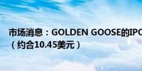 市场消息：GOLDEN GOOSE的IPO价格定为每股9.75欧元（约合10.45美元）