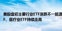 美股盘初主要行业ETF涨跌不一能源业ETF涨超1%半导体ETF、医疗业ETF持续走高