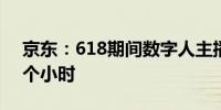 京东：618期间数字人主播直播时长超38万个小时