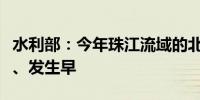 水利部：今年珠江流域的北江特大洪水量级大、发生早