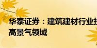 华泰证券：建筑建材行业投资增速回落 关注高景气领域