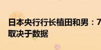 日本央行行长植田和男：7月份可能加息具体取决于数据