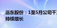 远东股份：1至5月公司千万元以上合同订单持续增长