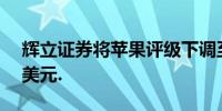 辉立证券将苹果评级下调至中性,目标价220美元.