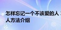 怎样忘记一个不该爱的人 忘记一个不该爱的人方法介绍