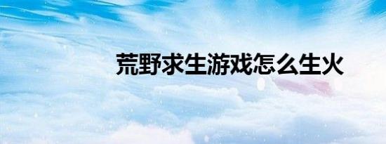 荒野求生游戏怎么生火