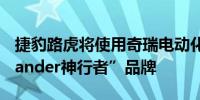 捷豹路虎将使用奇瑞电动化平台 重启“Freelander神行者”品牌