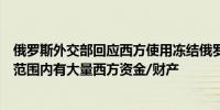 俄罗斯外交部回应西方使用冻结俄罗斯资产所得：我们管辖范围内有大量西方资金/财产