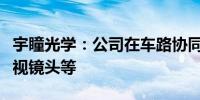 宇瞳光学：公司在车路协同方面的产品包括环视镜头等