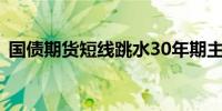 国债期货短线跳水30年期主力合约跌0.25%