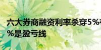 六大券商融资利率杀穿5%有券商人士透露4.2%是盈亏线