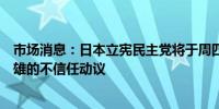 市场消息：日本立宪民主党将于周四提交对日本首相岸田文雄的不信任动议