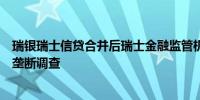 瑞银瑞士信贷合并后瑞士金融监管机构关闭了针对瑞银的反垄断调查