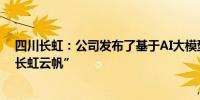 四川长虹：公司发布了基于AI大模型的智慧家电AI平台-“长虹云帆”