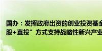 国办：发挥政府出资的创业投资基金作用 通过“母基金+参股+直投”方式支持战略性新兴产业和未来产业