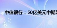 中信银行：50亿美元中期票据计划将上市