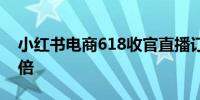 小红书电商618收官直播订单达去年同期5.4倍