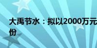 大禹节水：拟以2000万元-3000万元回购股份