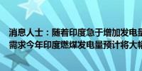 消息人士：随着印度急于增加发电量以应对不断增长的电力需求今年印度燃煤发电量预计将大幅增加