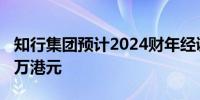 知行集团预计2024财年经调整净溢利逾3500万港元