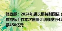 财政部：2024年超长期特别国债（二期）第一次续发行已完成招标工作本次国债计划续发行450亿元实际续发行面值金额450亿元