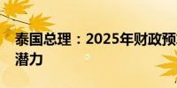 泰国总理：2025年财政预算将助力经济增长潜力